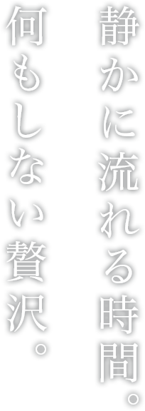 静かに流れる時間。何もしない贅沢。